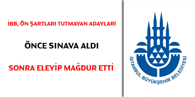İstanbul Büyükşehir Belediyesi, ön şartları tutmayan adayları önce sınava aldı sonra eleyip mağdur etti