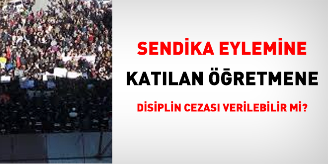 Sendika eylemine katılan öğretmene disiplin cezası verilebilir mi?