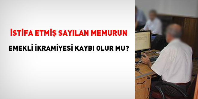 İstifa etmiş sayılan memurun, emekli ikramiyesi kaybı olur mu?