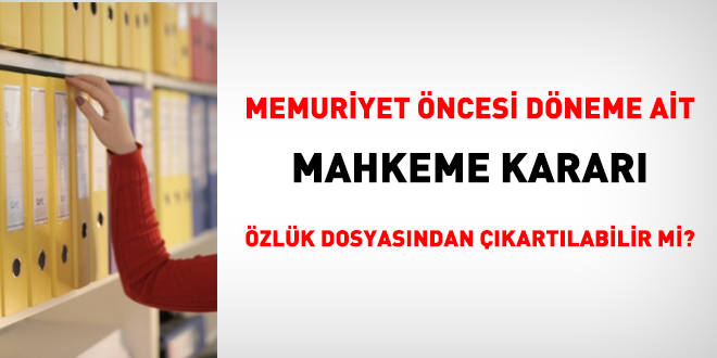 Memuriyet öncesi döneme ait mahkeme kararı özlük dosyasından çıkartılabilir mi?