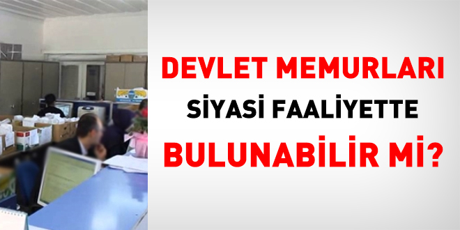 Devlet memurlar siyasi faaliyette bulunabilir mi, siyasi partilere ye olabilir mi?