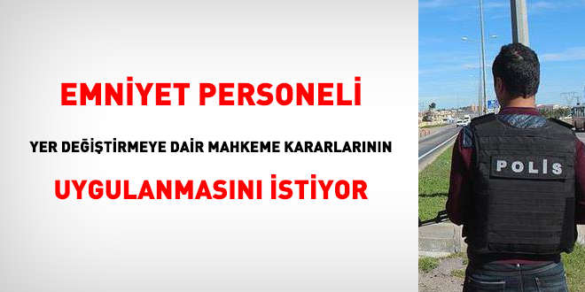Emniyet personeli yer değiştirmeye dair mahkeme kararlarının uygulanmasını istiyor