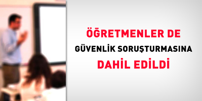 Öğretmenler de güvenlik soruşturmasına dahil edildi