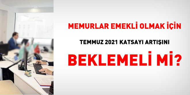 Memurlar emekli olmak için Temmuz 2021 Katsayı artışını beklemeli mi?