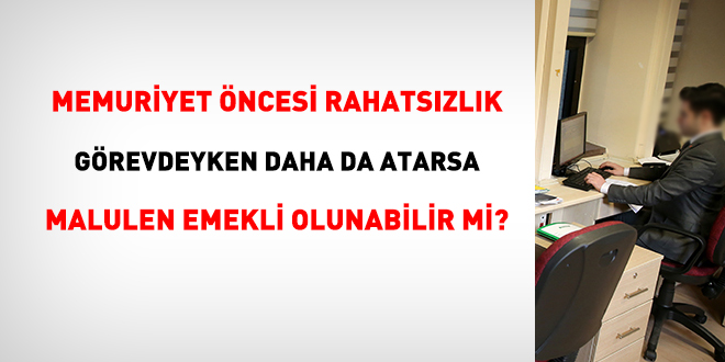 Memuriyet öncesi rahatsızlık görevdeyken atarsa malulen emekli olunabilir mi?