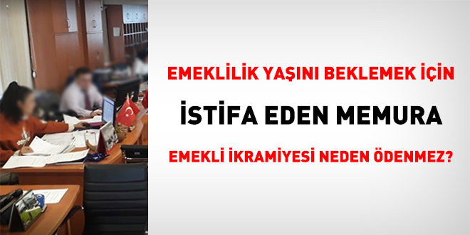 Emeklilik yan beklemek iin istifa eden memura emekli ikramiyesi neden denmez?