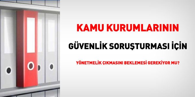 Kurumların, güvenlik soruşturması için yönetmelik çıkmasını beklemesi gerekiyor mu?