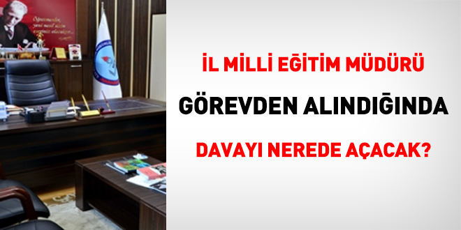 İl Milli Eğitim Müdürü görevden alındığında davayı nerede açacak?