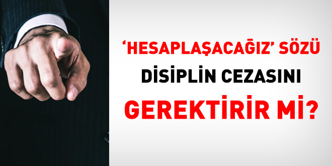 'Hesaplaşacağız' sözü disiplin cezasını gerektirir mi?