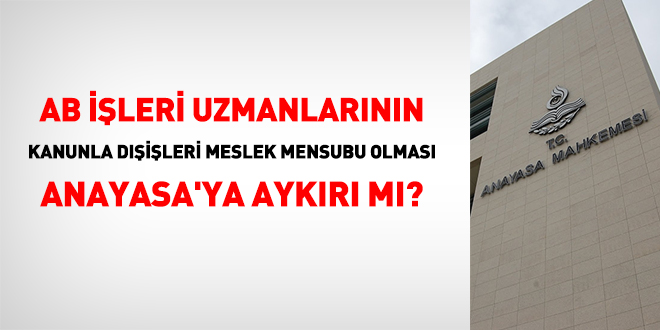 AB İşleri uzmanlarının kanunla Dışişleri meslek mensubu olması Anayasa'ya aykırı mı?