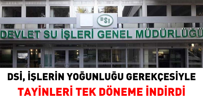 DSİ, işler yoğun olduğu için tayinleri tek döneme indirdi