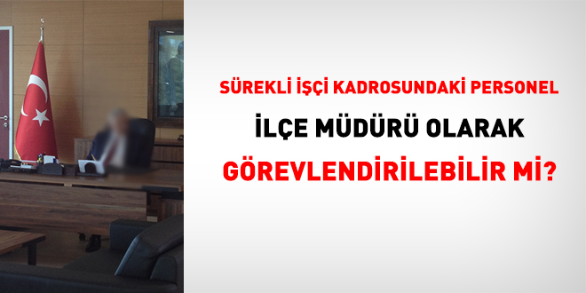 Sürekli işçi kadrosundaki personel ilçe müdürü olarak görevlendirilebilir mi?