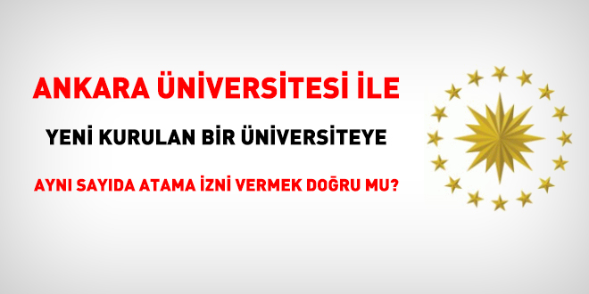 Ankara Üniversitesi ile yeni kurulan bir üniversiteye aynı sayıda atama izni vermek doğru mu?
