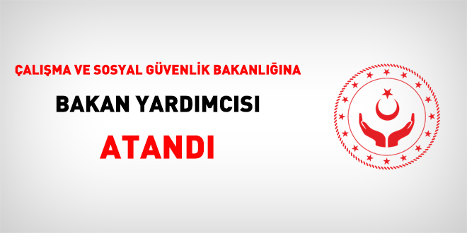 Çalışma Bakanlığına 'Bakan Yardımcısı' atandı