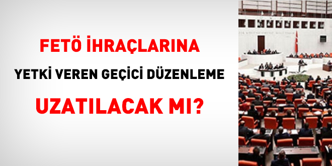 FETÖ ihraçlarına yetki veren geçici düzenleme uzatılacak mı?