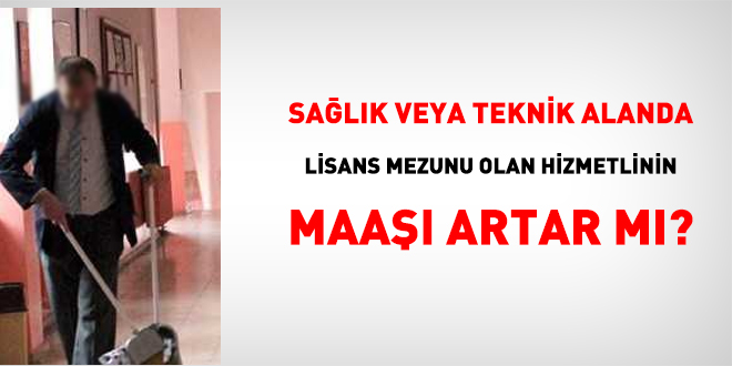 Sağlık veya teknik alanda lisans mezunu olan hizmetlinin maaşı artar mı?