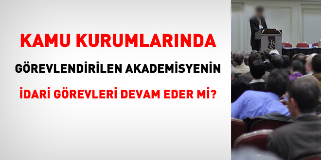 Kamu kurumlarnda grevlendirilen akademisyenin idari grevleri devam eder mi?