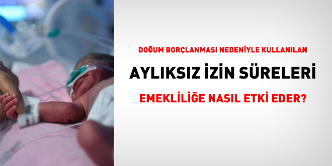Doğum borçlanması nedeniyle kullanılan aylıksız izin süreleri emekliliğe nasıl etki eder?