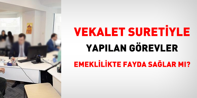 Vekalet suretiyle yapılan görevler emeklilikte fayda sağlar mı?
