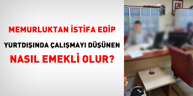 Memurluktan istifa edip yurtdnda almay dnen nasl emekli olur?