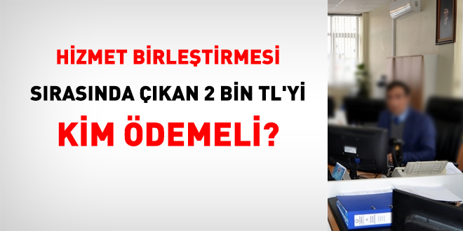 Hizmet birleştirmesinde çıkan 2 bin TL'yi kim ödemeli?