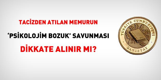 Tacizden atılan memurun 'psikolojim bozuk' savunması dikkate alınır mı?