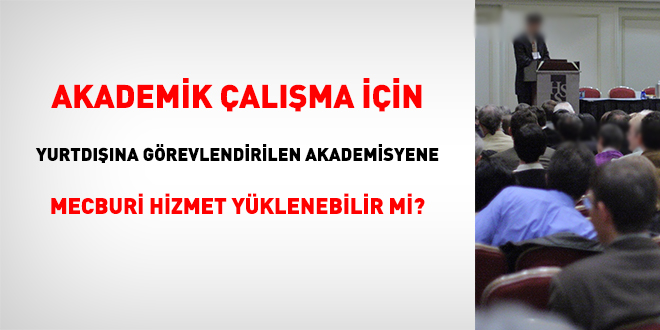 Akademik alma iin yurtdna grevlendirilen akademisyene mecburi hizmet yklenebilir mi?