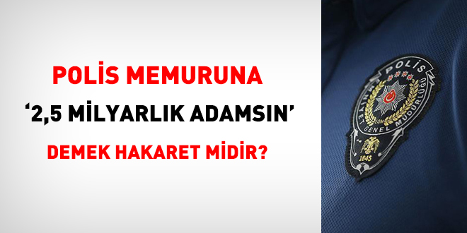 Polise '2,5 milyarlık adamsın' demek hakaret midir?