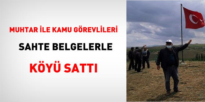 Muhtar ile kamu görevlileri köyü sahte belgelerle sattı