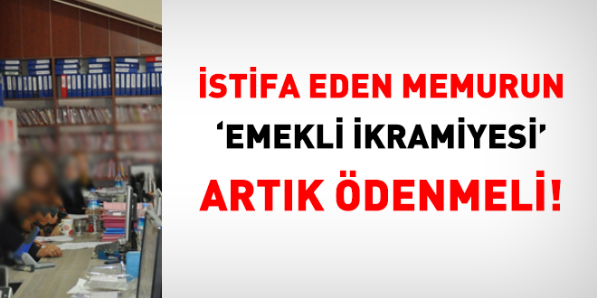 İstifa eden memurun 'emekli ikramiyesi' artık ödenmeli!