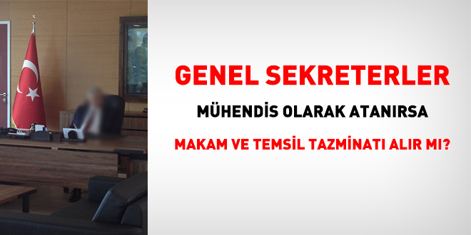 Genel sekreterler, mühendis olarak atanırsa makam ve temsil tazminatı alır mı?