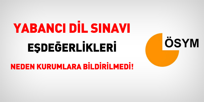 ÖSYM, yabancı dil sınavı eşdeğerliklerini neden kurumlara bildirmiyor!