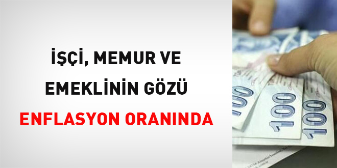 İşçi, memur ve emeklinin gözü enflasyon oranında
