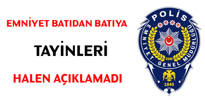 Emniyet batdan batya tayinleri halen aklamad