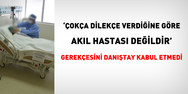 'Çokça dilekçe verdiğine göre akıl hastası değildir' gerekçesini Danıştay kabul etmedi