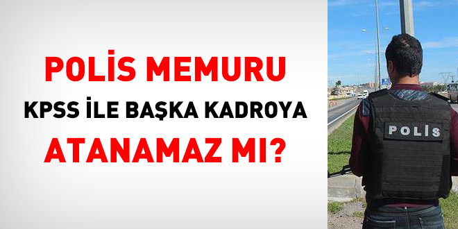 Polis memuru KPSS ile başka kadro/pozisyona atanamaz mı?