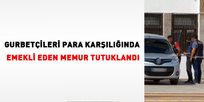 Gurbetçileri para karşılığı emekli eden memur tutuklandı