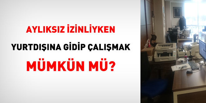 Aylıksız izinliyken yurtdışına gidip çalışmak mümkün mü?