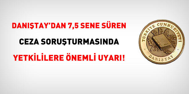 Danıştay'dan 7,5 sene süren ceza soruşturmasında yetkililere önemli uyarı!