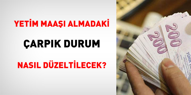 Yetim maaşı almadaki çarpık durum nasıl düzeltilecek?