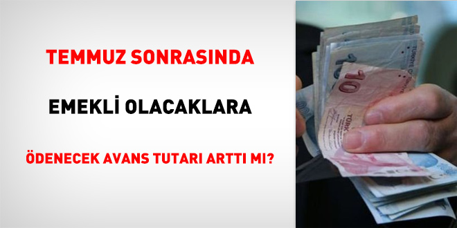 Temmuz sonrasnda emekli olacaklara denecek avans tutar artt m?