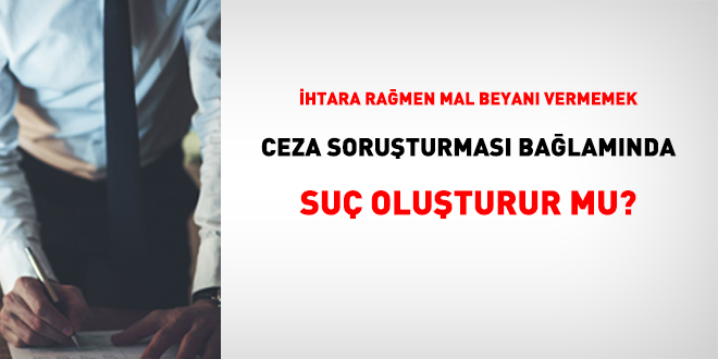 İhtara rağmen mal beyanı vermemek ceza soruşturmasında suç oluşturur mu?