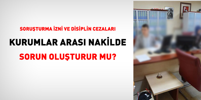 Soruşturma izni ve disiplin cezaları kurumlar arası nakilde sorun oluşturur mu?