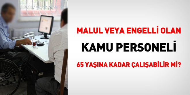 Malul veya engelli kamu personeli 65 yaşına kadar çalışabilir mi?
