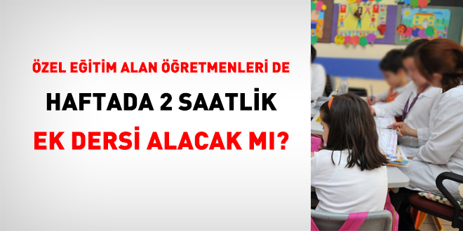 Özel eğitim alan öğretmenleri de haftada 2 saatlik ek dersi alacak mı?