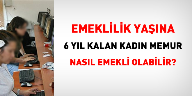 Emeklilik yaşına 6 yıl kalan kadın memur daha önce nasıl emekli olabilir?