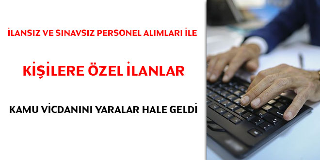 İlansız ve sınavsız personel alımları ile kişilere özel ilanlar kamu vicdanını yaralar hale geldi