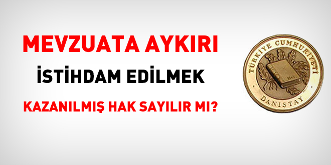 Mevzuata aykırı istihdam kazanılmış hak sayılır mı?