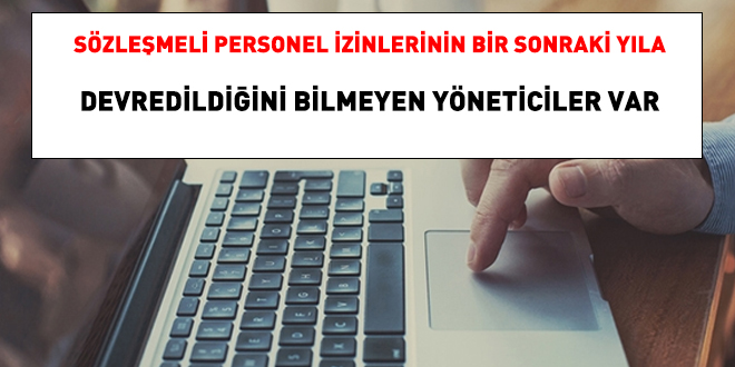 Sözleşmeli personel izinlerinin bir sonraki yıla devredildiğini bilmeyen yöneticiler var