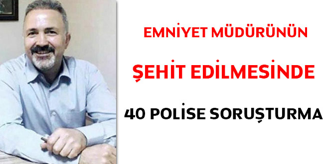 Emniyet Müdürünün şehit edilmesinde 40 polise soruşturma